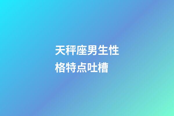 天秤座男生性格特点吐槽-第1张-星座运势-玄机派