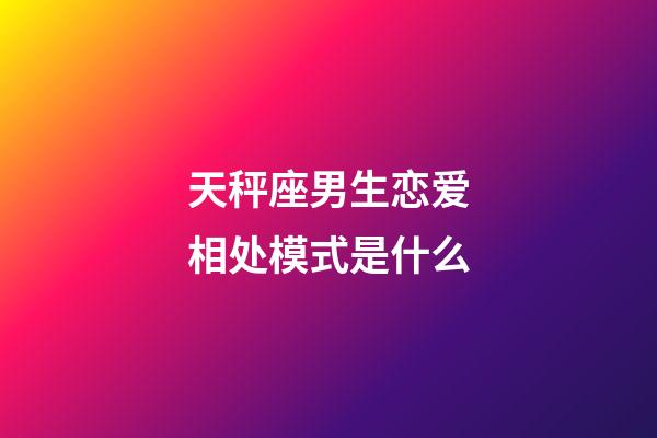 天秤座男生恋爱相处模式是什么-第1张-星座运势-玄机派