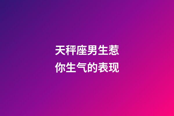 天秤座男生惹你生气的表现-第1张-星座运势-玄机派