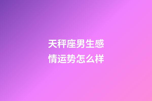 天秤座男生感情运势怎么样-第1张-星座运势-玄机派