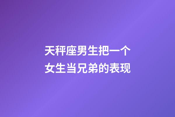 天秤座男生把一个女生当兄弟的表现-第1张-星座运势-玄机派