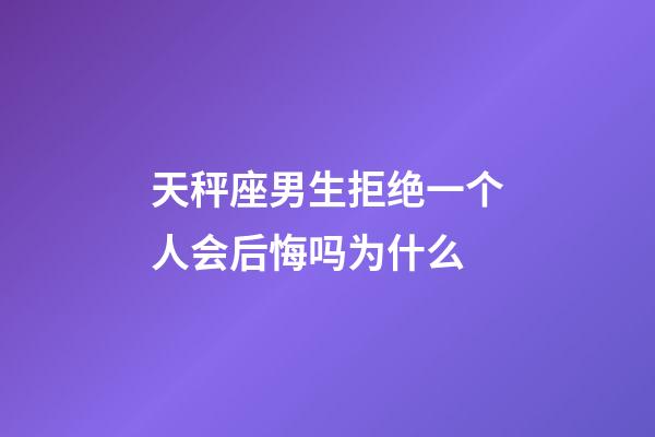 天秤座男生拒绝一个人会后悔吗为什么-第1张-星座运势-玄机派