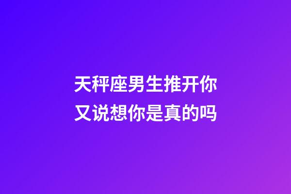 天秤座男生推开你又说想你是真的吗-第1张-星座运势-玄机派