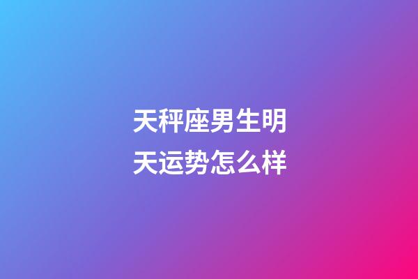 天秤座男生明天运势怎么样-第1张-星座运势-玄机派