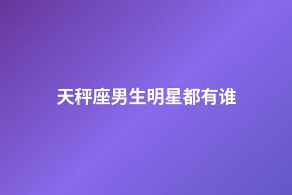 天秤座男生明星都有谁-第1张-星座运势-玄机派