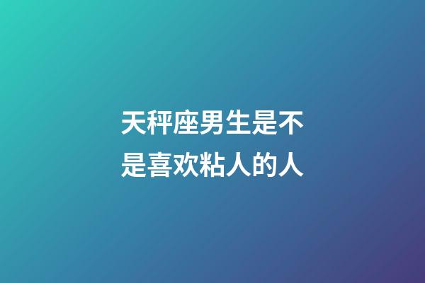 天秤座男生是不是喜欢粘人的人-第1张-星座运势-玄机派