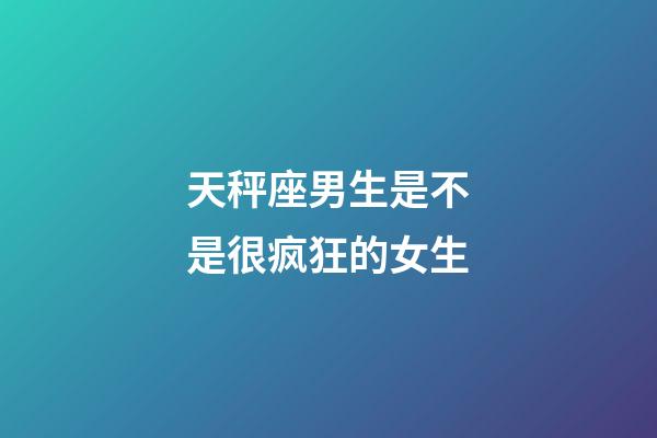 天秤座男生是不是很疯狂的女生-第1张-星座运势-玄机派