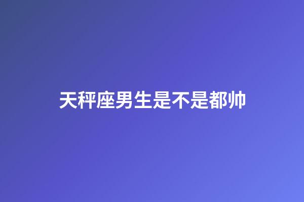 天秤座男生是不是都帅-第1张-星座运势-玄机派