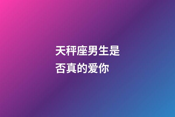 天秤座男生是否真的爱你-第1张-星座运势-玄机派