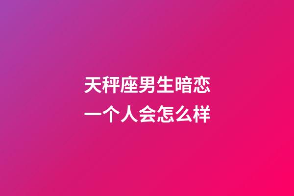 天秤座男生暗恋一个人会怎么样-第1张-星座运势-玄机派