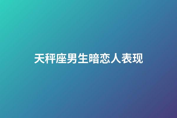 天秤座男生暗恋人表现（天秤座男生暗恋一个人的表现）-第1张-星座运势-玄机派