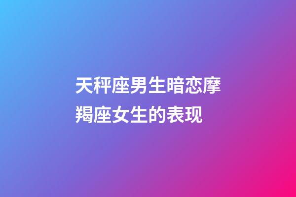 天秤座男生暗恋摩羯座女生的表现-第1张-星座运势-玄机派