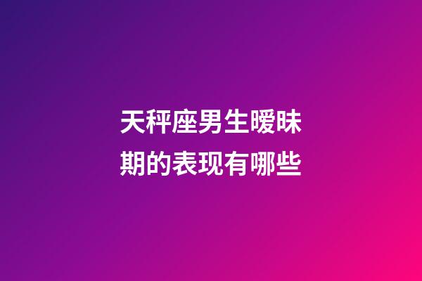 天秤座男生暧昧期的表现有哪些-第1张-星座运势-玄机派