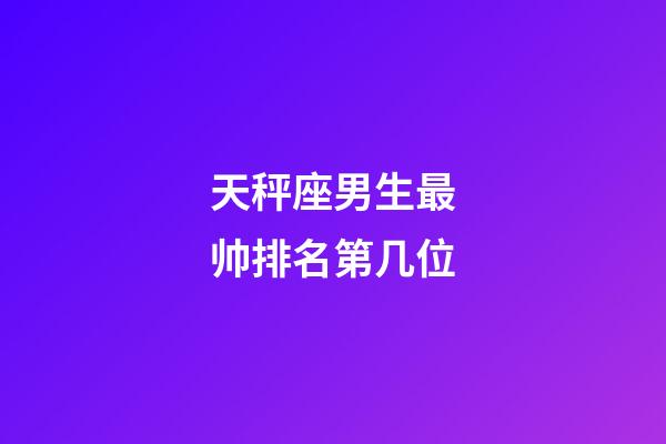 天秤座男生最帅排名第几位-第1张-星座运势-玄机派