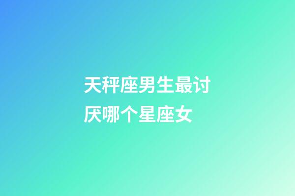 天秤座男生最讨厌哪个星座女-第1张-星座运势-玄机派