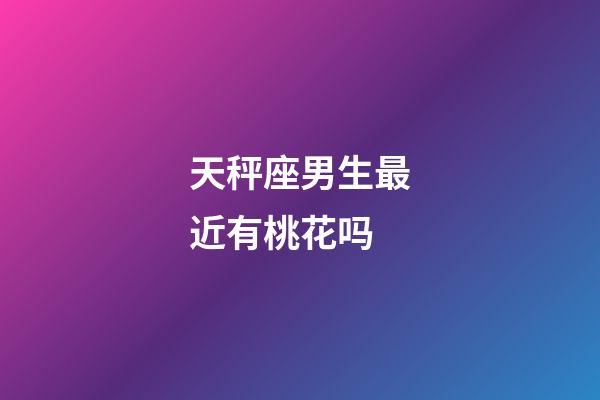 天秤座男生最近有桃花吗-第1张-星座运势-玄机派