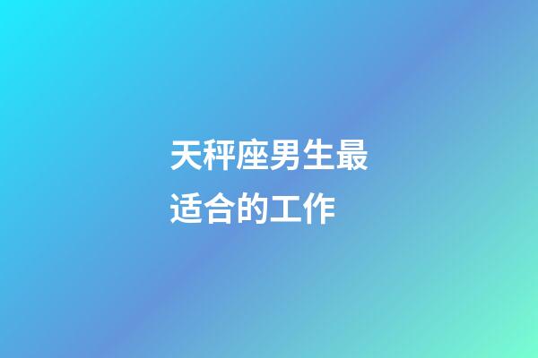 天秤座男生最适合的工作-第1张-星座运势-玄机派