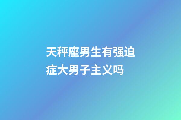 天秤座男生有强迫症大男子主义吗-第1张-星座运势-玄机派