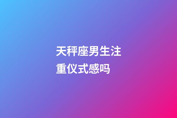 天秤座男生注重仪式感吗-第1张-星座运势-玄机派