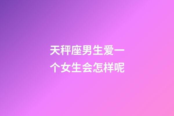 天秤座男生爱一个女生会怎样呢-第1张-星座运势-玄机派