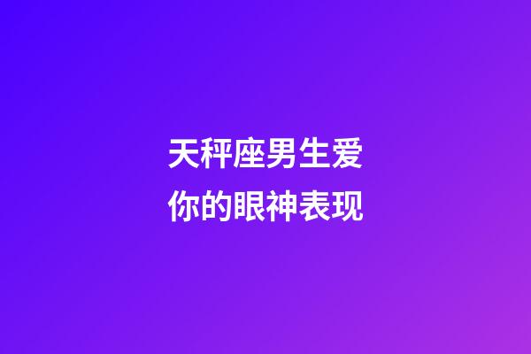 天秤座男生爱你的眼神表现-第1张-星座运势-玄机派