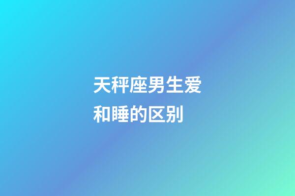 天秤座男生爱和睡的区别-第1张-星座运势-玄机派