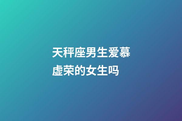 天秤座男生爱慕虚荣的女生吗-第1张-星座运势-玄机派