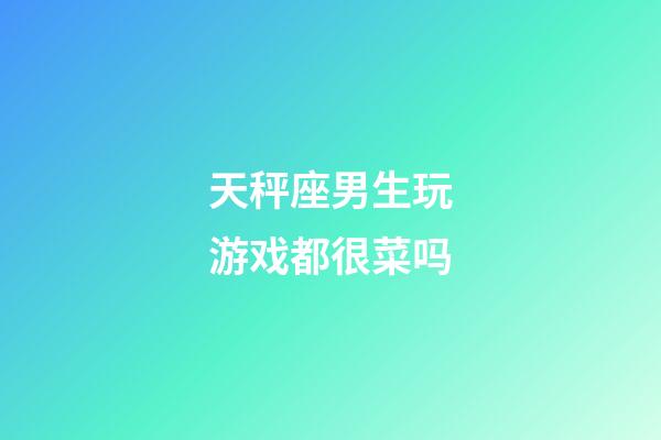 天秤座男生玩游戏都很菜吗-第1张-星座运势-玄机派