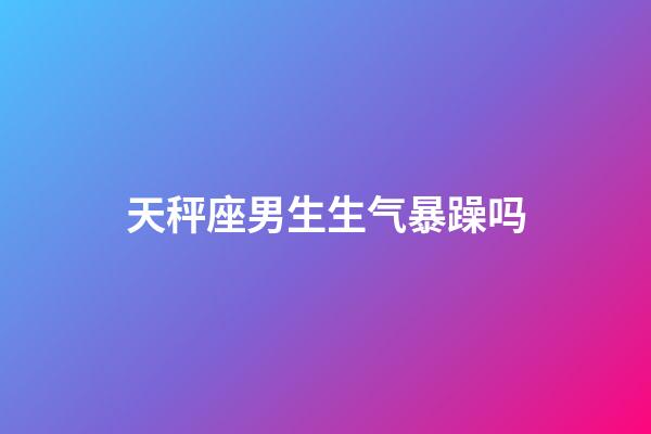 天秤座男生生气暴躁吗-第1张-星座运势-玄机派