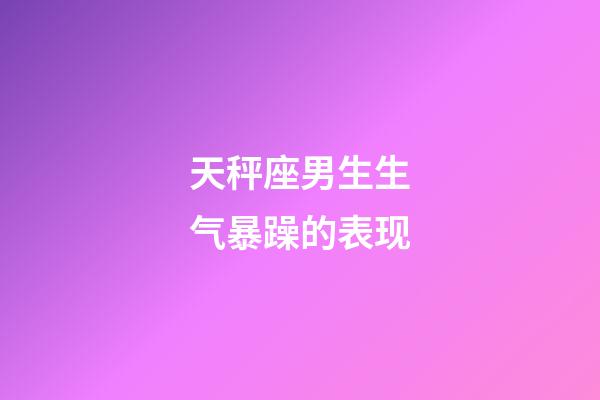 天秤座男生生气暴躁的表现-第1张-星座运势-玄机派