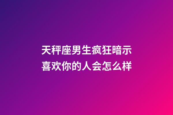 天秤座男生疯狂暗示喜欢你的人会怎么样-第1张-星座运势-玄机派