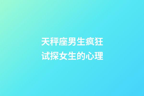 天秤座男生疯狂试探女生的心理-第1张-星座运势-玄机派