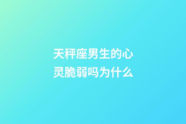 天秤座男生的心灵脆弱吗为什么-第1张-星座运势-玄机派