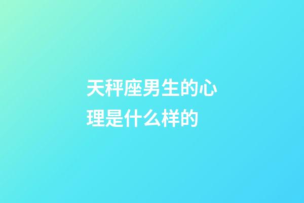 天秤座男生的心理是什么样的-第1张-星座运势-玄机派