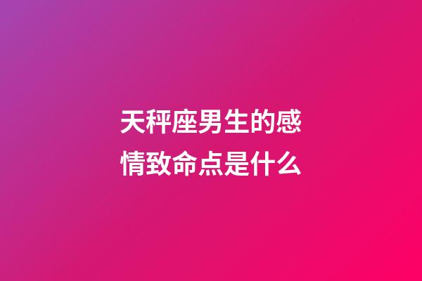 天秤座男生的感情致命点是什么-第1张-星座运势-玄机派