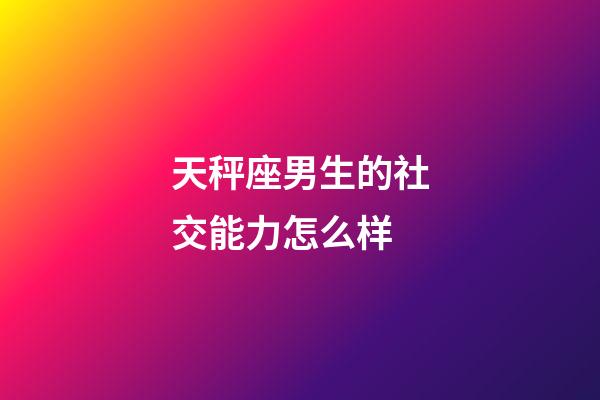 天秤座男生的社交能力怎么样-第1张-星座运势-玄机派