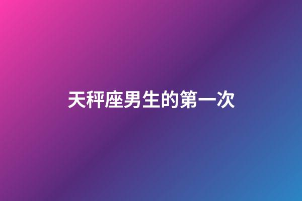 天秤座男生的第一次-第1张-星座运势-玄机派