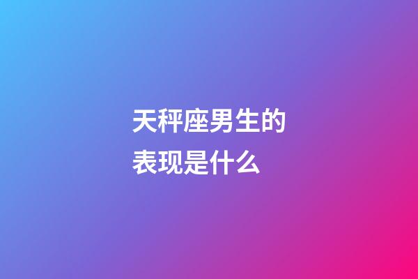 天秤座男生的表现是什么-第1张-星座运势-玄机派