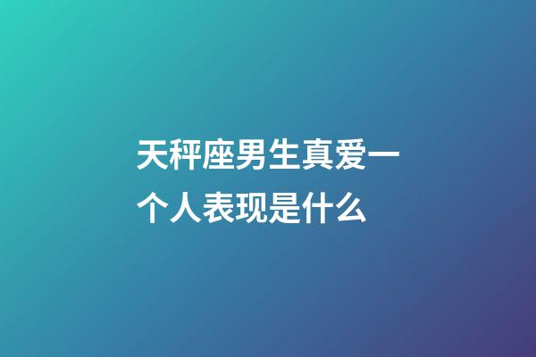 天秤座男生真爱一个人表现是什么-第1张-星座运势-玄机派