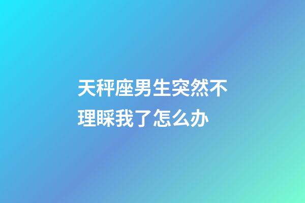 天秤座男生突然不理睬我了怎么办-第1张-星座运势-玄机派