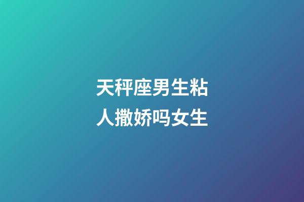 天秤座男生粘人撒娇吗女生-第1张-星座运势-玄机派