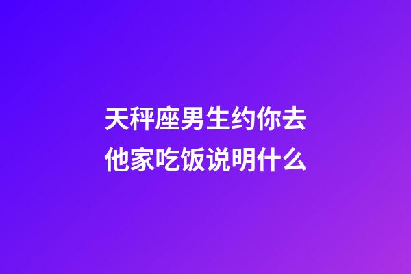 天秤座男生约你去他家吃饭说明什么-第1张-星座运势-玄机派