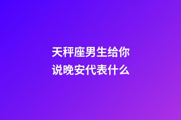 天秤座男生给你说晚安代表什么-第1张-星座运势-玄机派