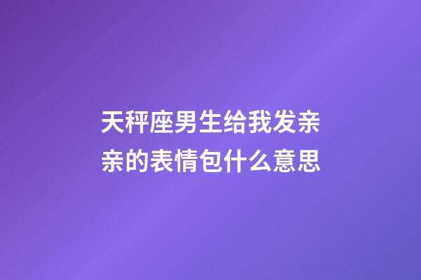 天秤座男生给我发亲亲的表情包什么意思-第1张-星座运势-玄机派