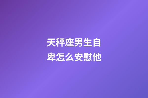 天秤座男生自卑怎么安慰他-第1张-星座运势-玄机派