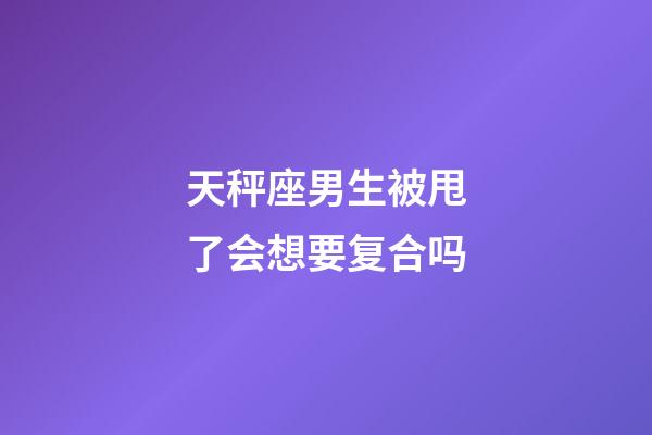 天秤座男生被甩了会想要复合吗-第1张-星座运势-玄机派