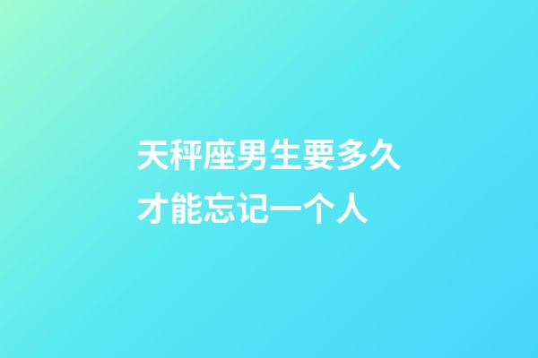 天秤座男生要多久才能忘记一个人-第1张-星座运势-玄机派