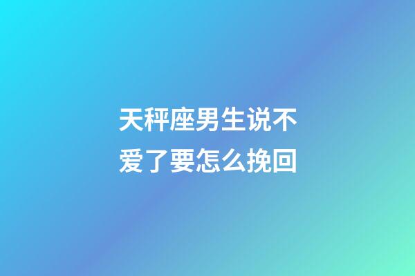 天秤座男生说不爱了要怎么挽回-第1张-星座运势-玄机派