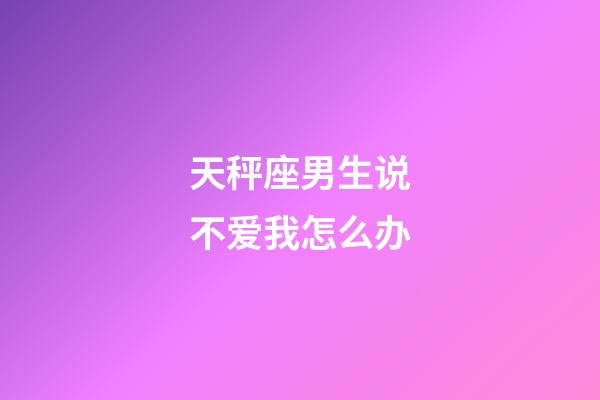 天秤座男生说不爱我怎么办-第1张-星座运势-玄机派