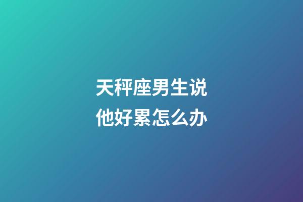 天秤座男生说他好累怎么办-第1张-星座运势-玄机派